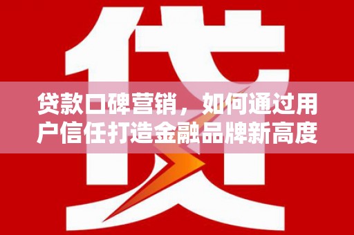 忠县贷款口碑营销，如何通过用户信任打造金融品牌新高度