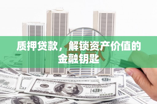忠县质押贷款，解锁资产价值的金融钥匙