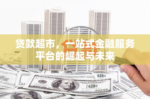 忠县贷款超市，一站式金融服务平台的崛起与未来