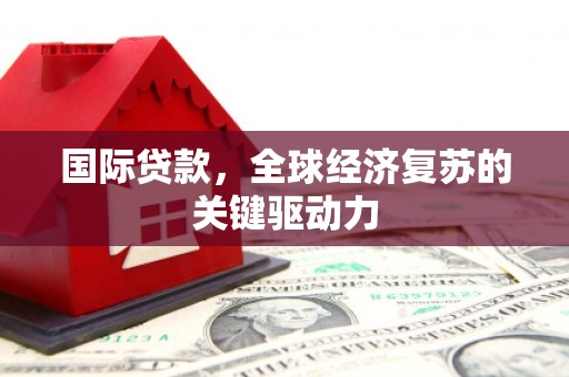 忠县国际贷款，全球经济复苏的关键驱动力