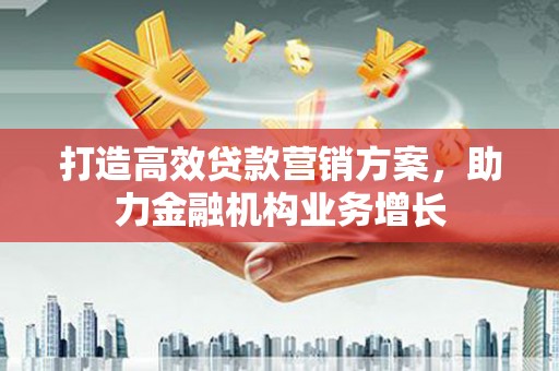 忠县打造高效贷款营销方案，助力金融机构业务增长