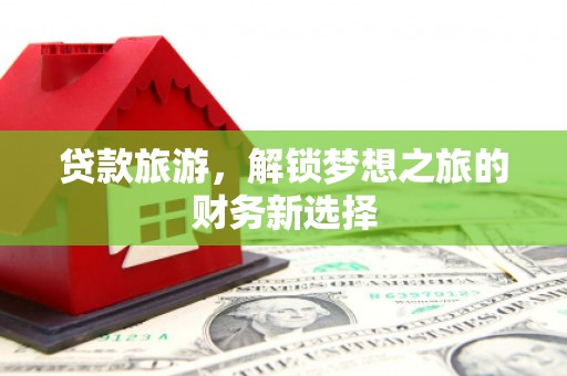 忠县贷款旅游，解锁梦想之旅的财务新选择