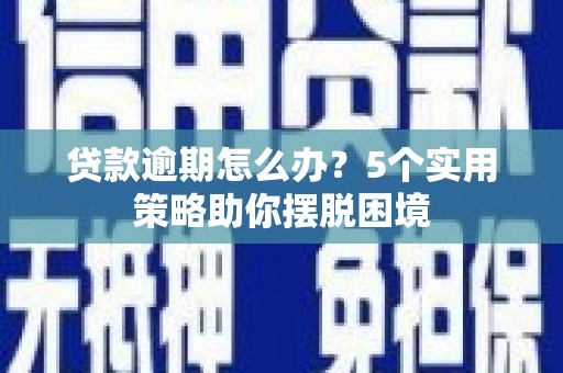 忠县贷款逾期怎么办？5个实用策略助你摆脱困境