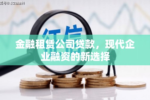 忠县金融租赁公司贷款，现代企业融资的新选择