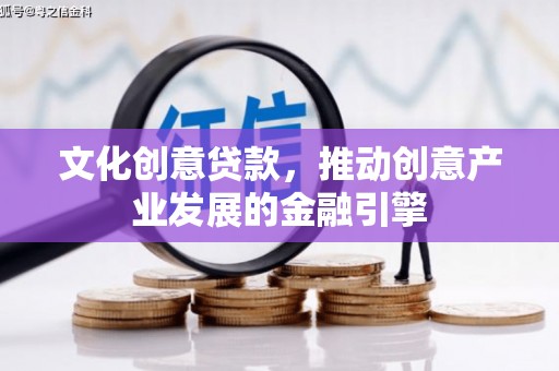 忠县文化创意贷款，推动创意产业发展的金融引擎