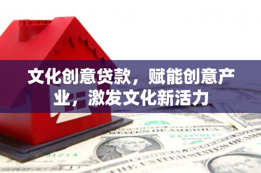 忠县文化创意贷款，赋能创意产业，激发文化新活力