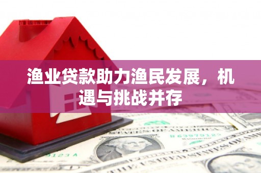 忠县渔业贷款助力渔民发展，机遇与挑战并存