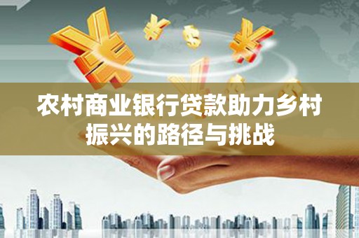 忠县农村商业银行贷款助力乡村振兴的路径与挑战