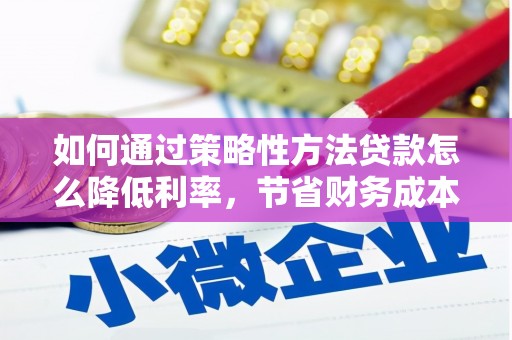 忠县如何通过策略性方法贷款怎么降低利率，节省财务成本
