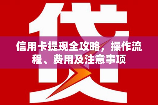 忠县信用卡提现全攻略，操作流程、费用及注意事项