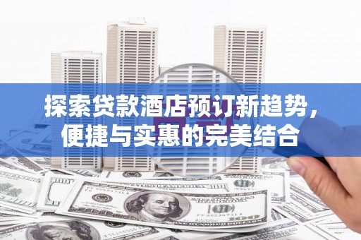 忠县探索贷款酒店预订新趋势，便捷与实惠的完美结合