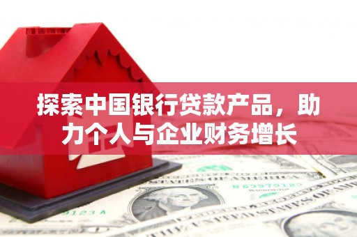 忠县探索中国银行贷款产品，助力个人与企业财务增长