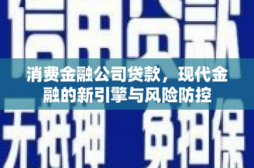 忠县消费金融公司贷款，现代金融的新引擎与风险防控