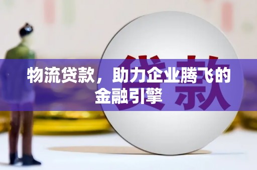 忠县物流贷款，助力企业腾飞的金融引擎