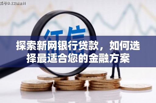 忠县探索新网银行贷款，如何选择最适合您的金融方案