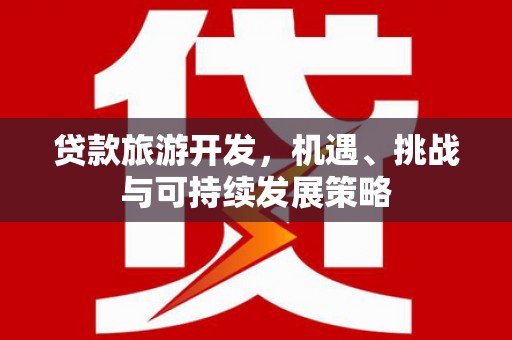 忠县贷款旅游开发，机遇、挑战与可持续发展策略