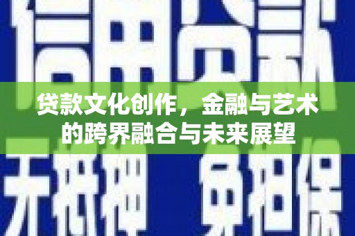 忠县贷款文化创作，金融与艺术的跨界融合与未来展望