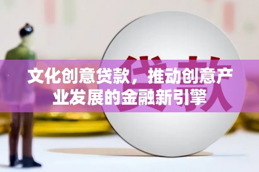 忠县文化创意贷款，推动创意产业发展的金融新引擎