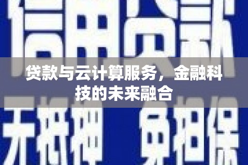 忠县贷款与云计算服务，金融科技的未来融合