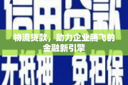 忠县物流贷款，助力企业腾飞的金融新引擎