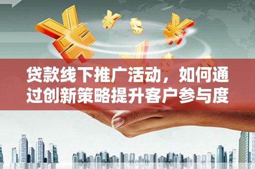 忠县贷款线下推广活动，如何通过创新策略提升客户参与度