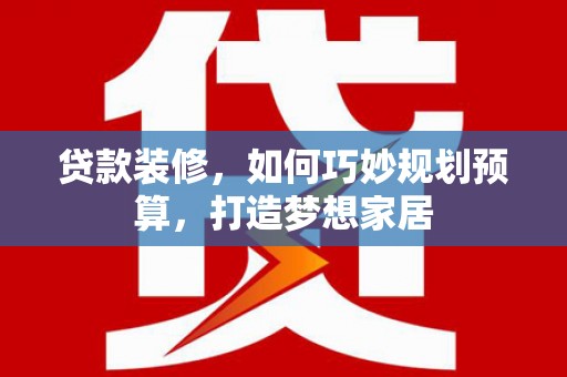 忠县贷款装修，如何巧妙规划预算，打造梦想家居