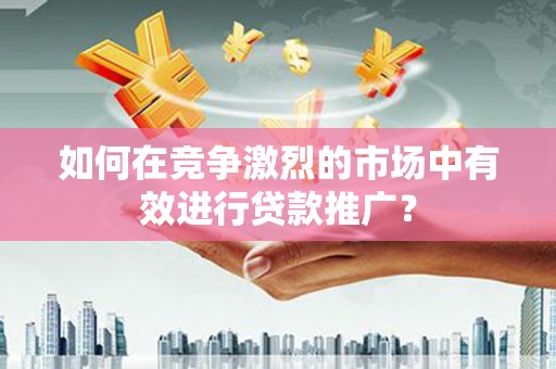 忠县如何在竞争激烈的市场中有效进行贷款推广？