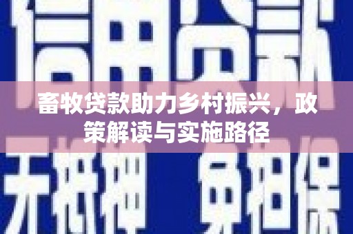 忠县畜牧贷款助力乡村振兴，政策解读与实施路径