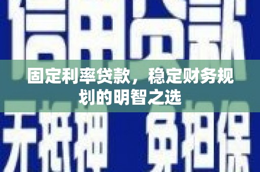 忠县固定利率贷款，稳定财务规划的明智之选