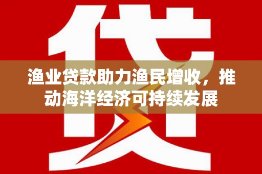 忠县渔业贷款助力渔民增收，推动海洋经济可持续发展