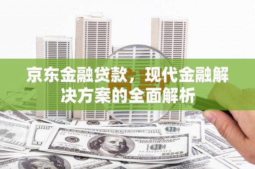 忠县京东金融贷款，现代金融解决方案的全面解析