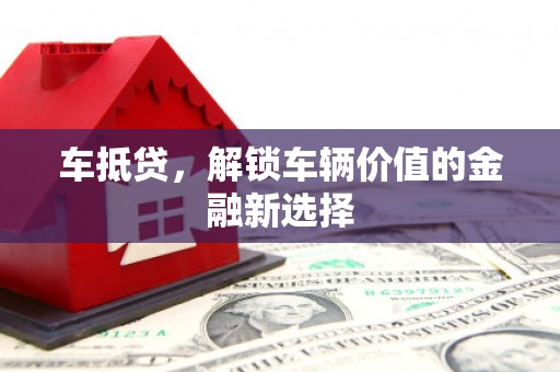 忠县车抵贷，解锁车辆价值的金融新选择