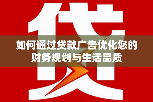 忠县如何通过贷款广告优化您的财务规划与生活品质