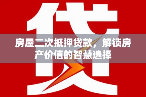 忠县房屋二次抵押贷款，解锁房产价值的智慧选择