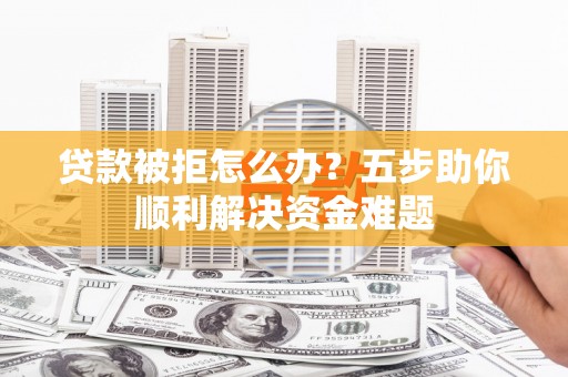 忠县贷款被拒怎么办？五步助你顺利解决资金难题