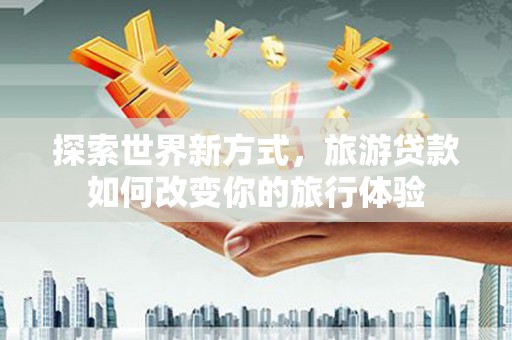 忠县探索世界新方式，旅游贷款如何改变你的旅行体验