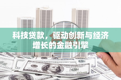 忠县科技贷款，驱动创新与经济增长的金融引擎