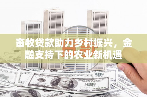 忠县畜牧贷款助力乡村振兴，金融支持下的农业新机遇