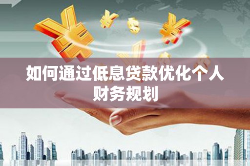 忠县如何通过低息贷款优化个人财务规划