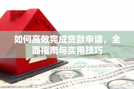 忠县如何高效完成贷款申请，全面指南与实用技巧