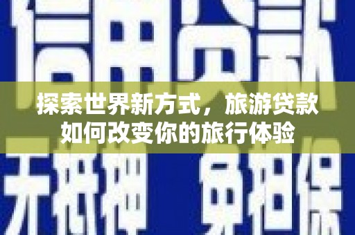 忠县探索世界新方式，旅游贷款如何改变你的旅行体验