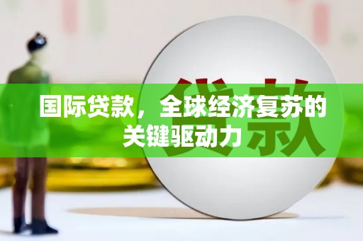 忠县国际贷款，全球经济复苏的关键驱动力