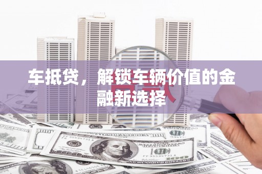 忠县车抵贷，解锁车辆价值的金融新选择