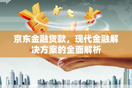 忠县京东金融贷款，现代金融解决方案的全面解析