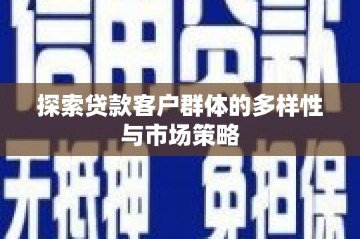 忠县探索贷款客户群体的多样性与市场策略