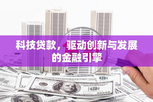 忠县科技贷款，驱动创新与发展的金融引擎