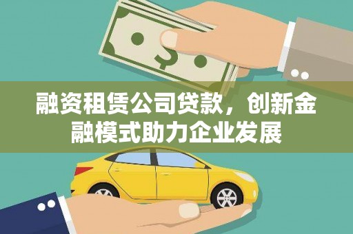忠县融资租赁公司贷款，创新金融模式助力企业发展