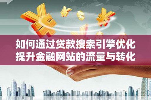 忠县如何通过贷款搜索引擎优化提升金融网站的流量与转化率