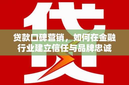 忠县贷款口碑营销，如何在金融行业建立信任与品牌忠诚
