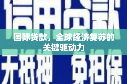 忠县国际贷款，全球经济复苏的关键驱动力